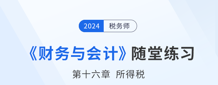 24年稅務(wù)師財務(wù)與會計隨堂練習(xí)：第十六章所得稅