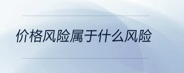 價(jià)格風(fēng)險(xiǎn)屬于什么風(fēng)險(xiǎn)
