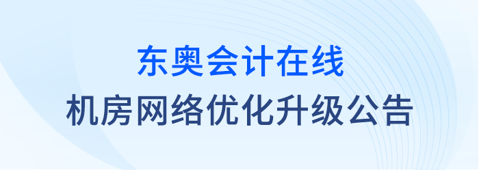 關于東奧會計在線對機房網絡進行優(yōu)化升級的公告