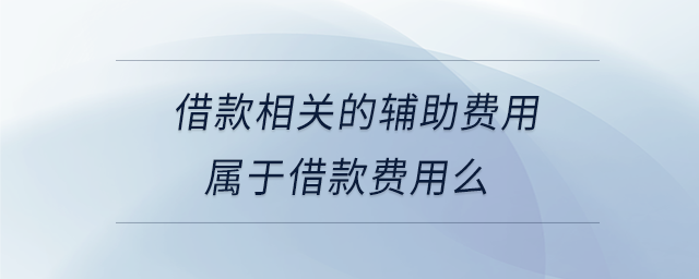 借款相關(guān)的輔助費(fèi)用屬于借款費(fèi)用么