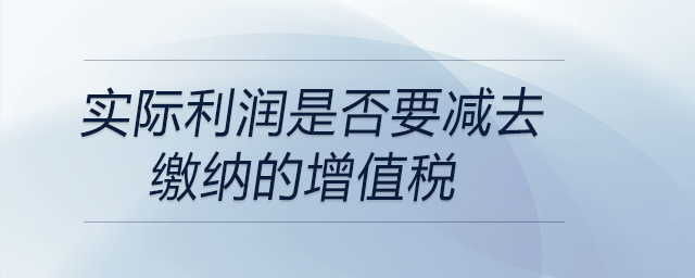 實(shí)際利潤(rùn)是否要減去繳納的增值稅