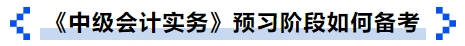 《中級會計實務(wù)》預(yù)習(xí)階段如何備考