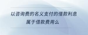 以咨詢費(fèi)的名義支付的借款利息屬于借款費(fèi)用么