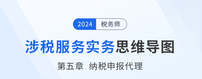 24年稅務師《涉稅服務實務》章節(jié)思維導圖——第五章納稅申報代理服務