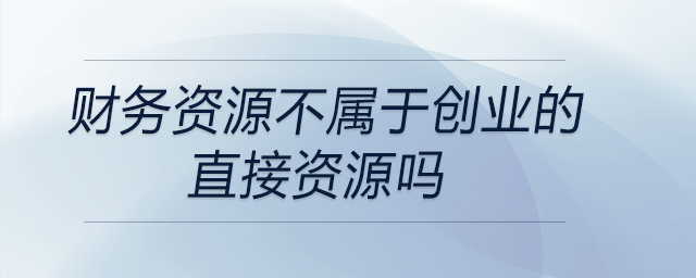 財務(wù)資源不屬于創(chuàng)業(yè)的直接資源嗎