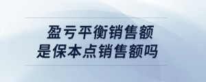 盈虧平衡銷(xiāo)售額是保本點(diǎn)銷(xiāo)售額嗎