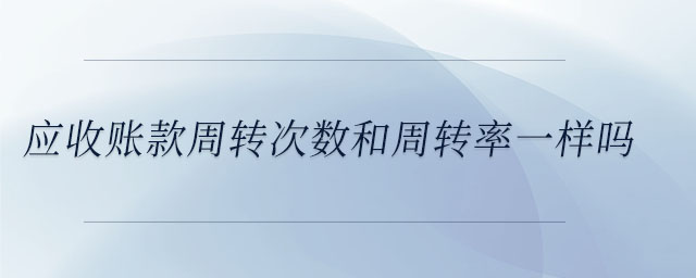 應收賬款周轉次數(shù)和周轉率一樣嗎
