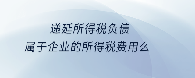 遞延所得稅負債屬于企業(yè)的所得稅費用么