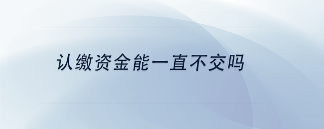 中級(jí)會(huì)計(jì)認(rèn)繳資金能一直不交嗎