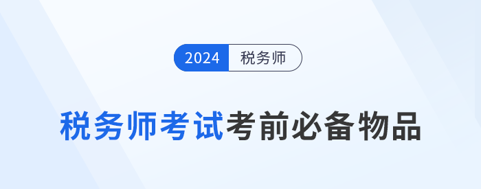2024年稅務(wù)師考前必帶物品清單大盤點(diǎn)，提早準(zhǔn)備！