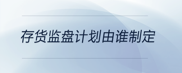 存貨監(jiān)盤計(jì)劃由誰制定