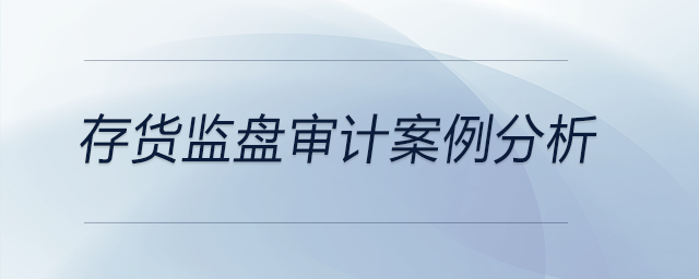 存貨監(jiān)盤(pán)審計(jì)案例分析