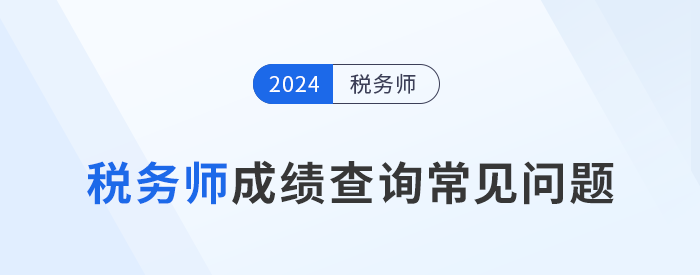 2024年稅務(wù)師考試成績查詢常見問題匯總及解答，考生速看！