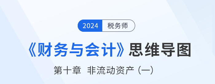24年稅務(wù)師《財務(wù)與會計》章節(jié)思維導(dǎo)圖——第十章非流動資產(chǎn)（一）