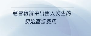 經(jīng)營租賃中出租人發(fā)生的初始直接費用