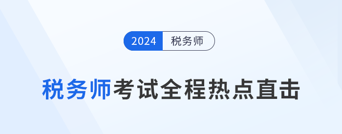 考情速遞！2024年稅務(wù)師考試全程熱點(diǎn)直擊！