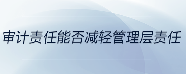 審計(jì)責(zé)任能否減輕管理層責(zé)任