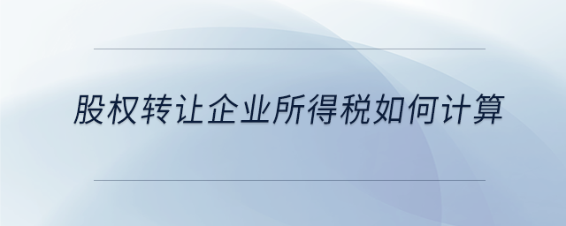 股權(quán)轉(zhuǎn)讓企業(yè)所得稅如何計算