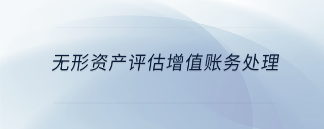 無(wú)形資產(chǎn)評(píng)估增值賬務(wù)處理