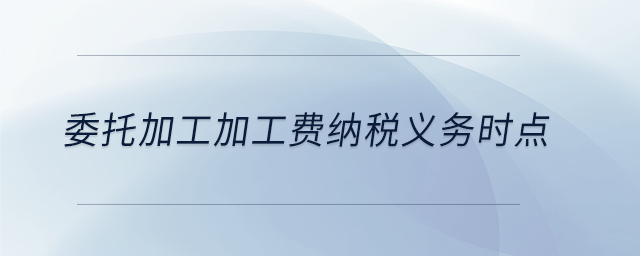 委托加工加工費納稅義務(wù)時點