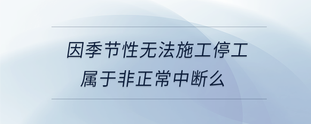 因季節(jié)性無(wú)法施工停工屬于非正常中斷么