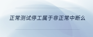 正常測(cè)試停工屬于非正常中斷么