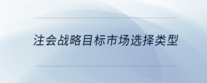注會戰(zhàn)略目標(biāo)市場選擇類型