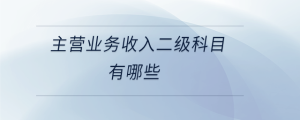 主營(yíng)業(yè)務(wù)收入二級(jí)科目有哪些