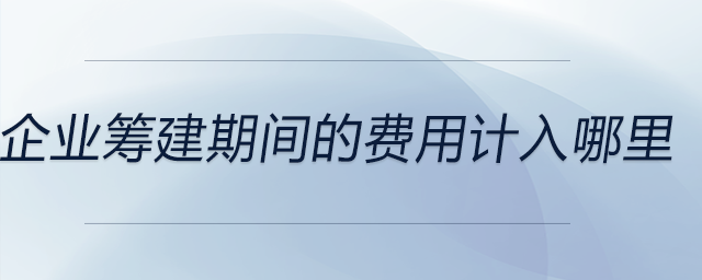 企業(yè)籌建期間的費用計入哪里
