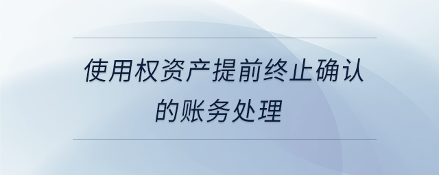 使用權(quán)資產(chǎn)提前終止確認(rèn)的賬務(wù)處理