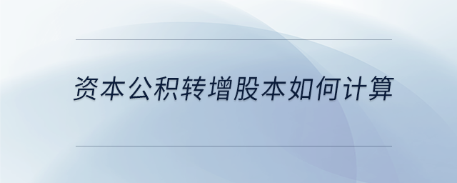 資本公積轉(zhuǎn)增股本如何計(jì)算