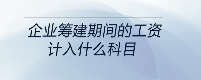企業(yè)籌建期間的工資計(jì)入什么科目