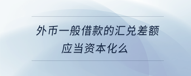 外幣一般借款的匯兌差額應(yīng)當資本化么