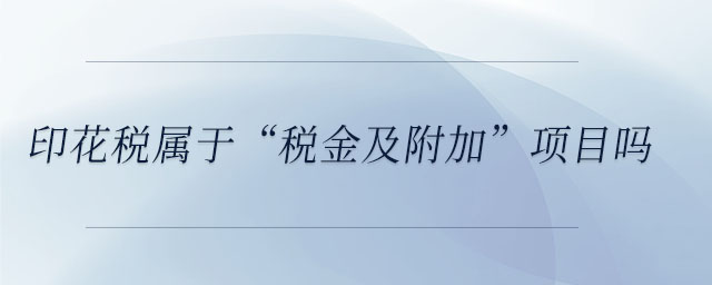 印花稅屬于“稅金及附加”項(xiàng)目嗎