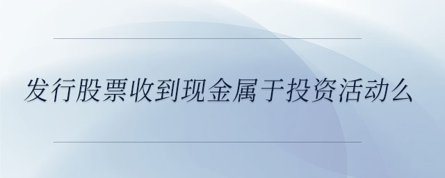 發(fā)行股票收到現(xiàn)金屬于投資活動么