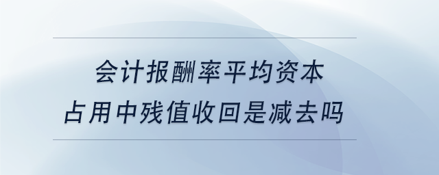 中級會(huì)計(jì)會(huì)計(jì)報(bào)酬率平均資本占用中殘值收回是減去嗎