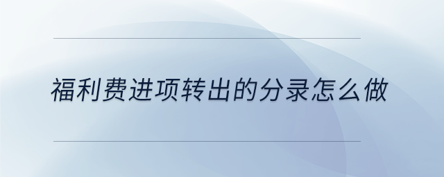 福利費進項轉(zhuǎn)出的分錄怎么做