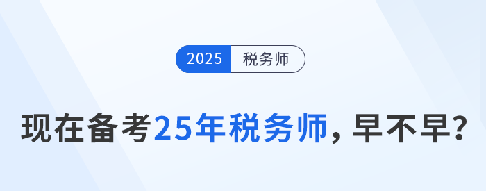 24年稅務(wù)師考試剛結(jié)束，現(xiàn)在開始25年稅務(wù)師備考是否過早？