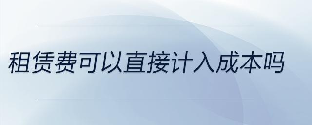租賃費(fèi)可以直接計(jì)入成本嗎