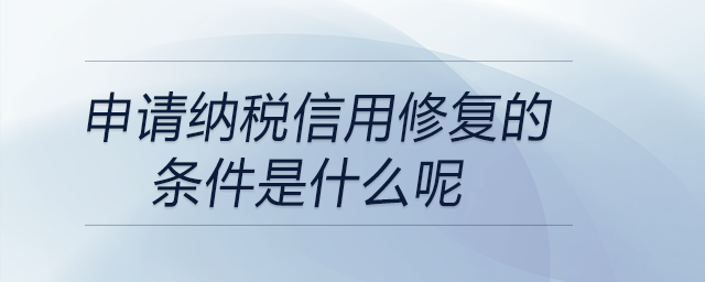 申請納稅信用修復的條件是什么呢
