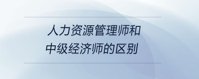 人力資源管理師和中級(jí)經(jīng)濟(jì)師的區(qū)別