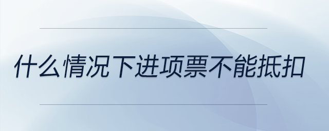 什么情況下進(jìn)項(xiàng)票不能抵扣