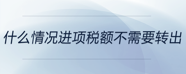 什么情況進(jìn)項(xiàng)稅額不需要轉(zhuǎn)出