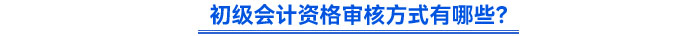 初級會計資格審核方式有哪些？
