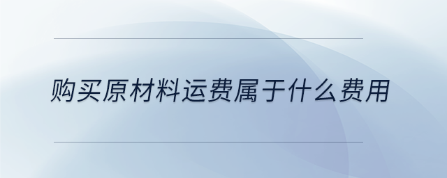 購(gòu)買(mǎi)原材料運(yùn)費(fèi)屬于什么費(fèi)用