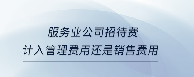 服務業(yè)公司招待費計入管理費用還是銷售費用