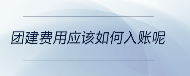 團(tuán)建費(fèi)用應(yīng)該如何入賬呢