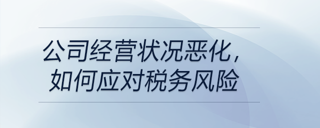 市場環(huán)境下行，公司經(jīng)營狀況惡化，如何應(yīng)對(duì)稅務(wù)風(fēng)險(xiǎn)?