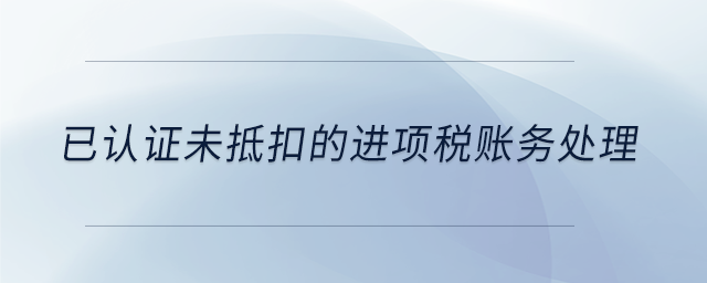 已認(rèn)證未抵扣的進(jìn)項(xiàng)稅賬務(wù)處理