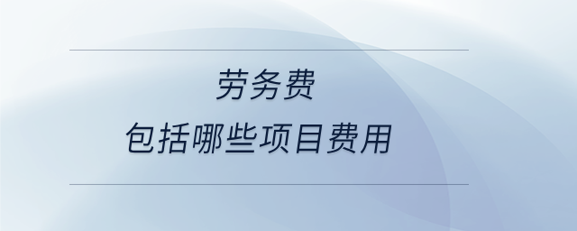 勞務(wù)費(fèi)包括哪些項(xiàng)目費(fèi)用